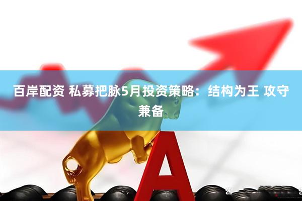 百岸配资 私募把脉5月投资策略：结构为王 攻守兼备
